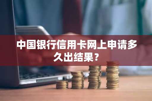 中国银行信用卡网上申请多久出结果？