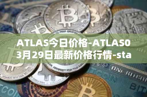 ATLAS今日价格-ATLAS03月29日最新价格行情-star-atlas最新走势消息