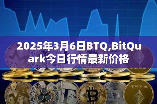 2025年3月6日BTQ,BitQuark今日行情最新价格