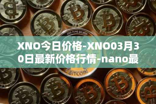 XNO今日价格-XNO03月30日最新价格行情-nano最新走势消息
