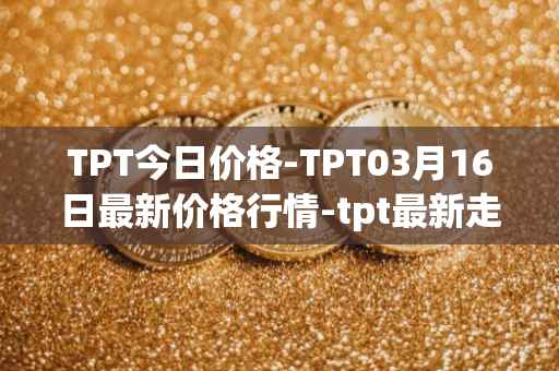 TPT今日价格-TPT03月16日最新价格行情-tpt最新走势消息