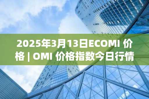 2025年3月13日ECOMI 价格 | OMI 价格指数今日行情分享