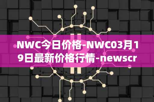 NWC今日价格-NWC03月19日最新价格行情-newscrypto-coin最新走势消息