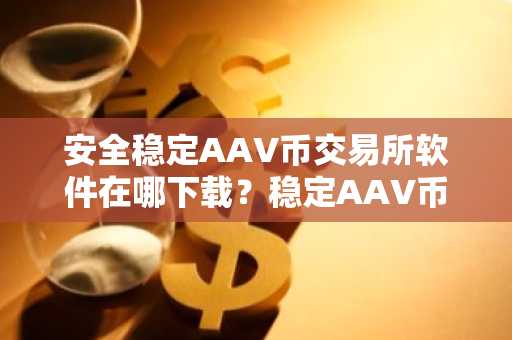 安全稳定AAV币交易所软件在哪下载？稳定AAV币交易所软件大全