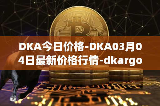 DKA今日价格-DKA03月04日最新价格行情-dkargo最新走势消息