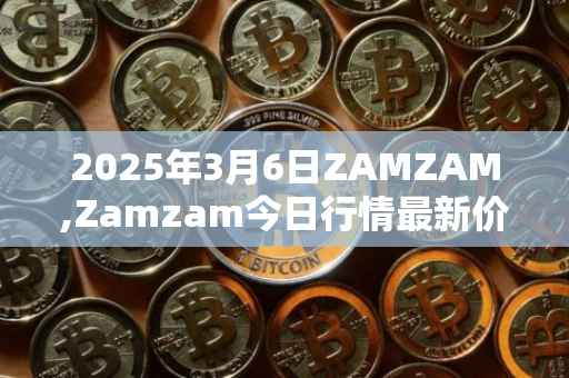 2025年3月6日ZAMZAM,Zamzam今日行情最新价格