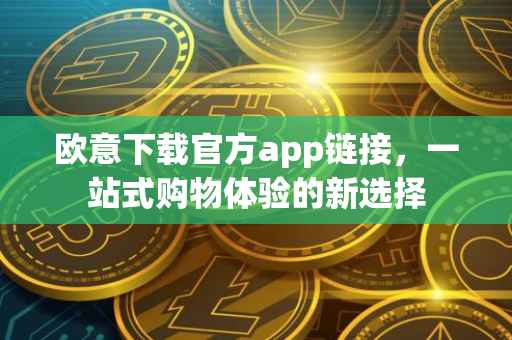 欧意下载官方app链接，一站式购物体验的新选择