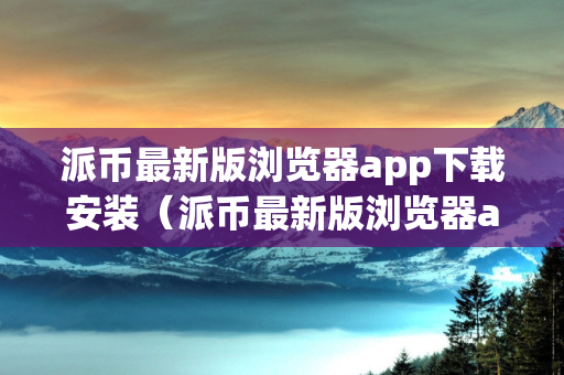 派币最新版浏览器app下载安装（派币最新版浏览器app下载安装苹果）