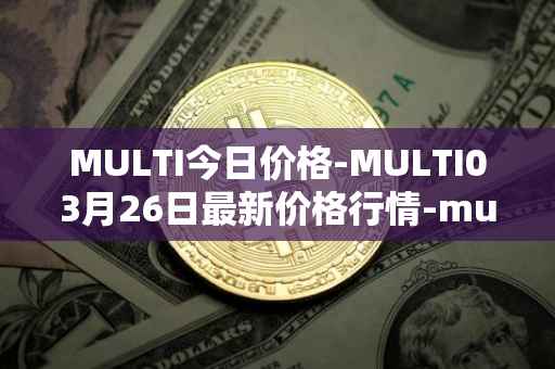 MULTI今日价格-MULTI03月26日最新价格行情-multichain最新走势消息