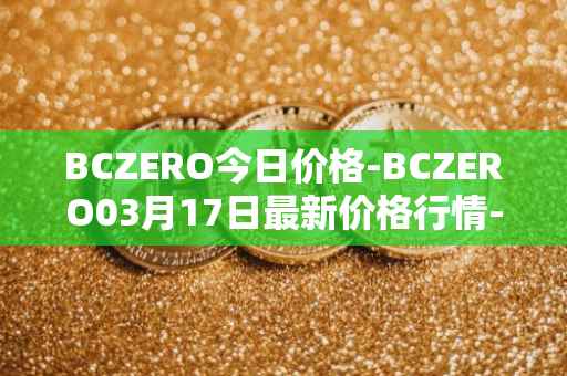 BCZERO今日价格-BCZERO03月17日最新价格行情-bczero最新走势消息