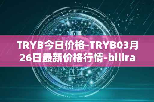 TRYB今日价格-TRYB03月26日最新价格行情-bilira最新走势消息