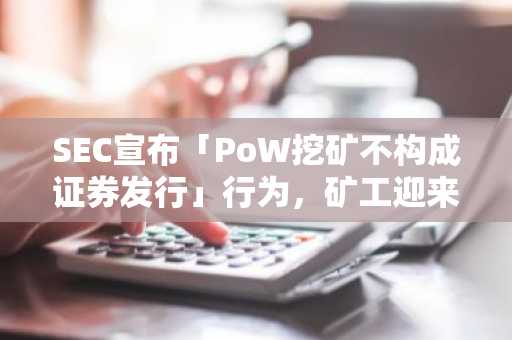 SEC宣布「PoW挖矿不构成证券发行」行为，矿工迎来监管春天