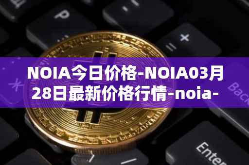 NOIA今日价格-NOIA03月28日最新价格行情-noia-network最新走势消息