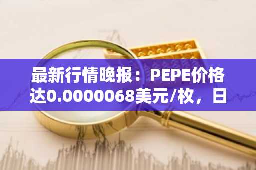 最新行情晚报：PEPE价格达0.0000068美元/枚，日内跌幅-3.55%