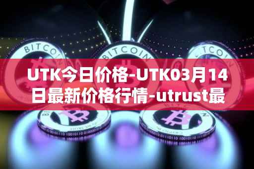 UTK今日价格-UTK03月14日最新价格行情-utrust最新走势消息