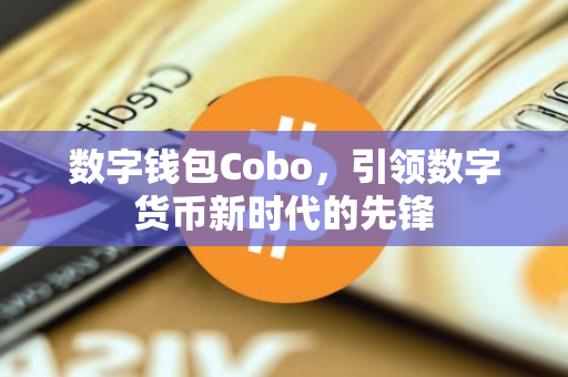 数字钱包Cobo，引领数字货币新时代的先锋