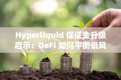 Hyperliquid 保证金升级启示：DeFi 如何平衡低风险与生态博弈？