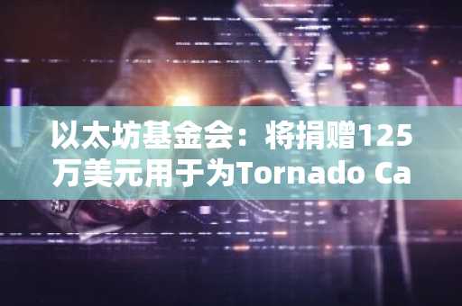 以太坊基金会：将捐赠125万美元用于为Tornado Cash开发人员进行法律辩护