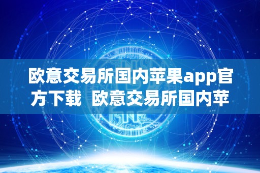 欧意交易所国内苹果app官方下载  欧意交易所国内苹果app官方下载及欧意交易所苹果app官方下载安装