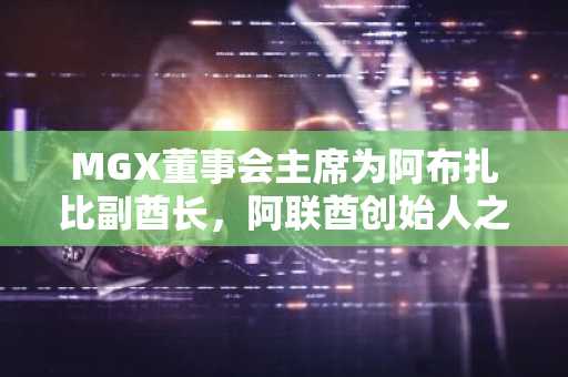 MGX董事会主席为阿布扎比副酋长，阿联酋创始人之子