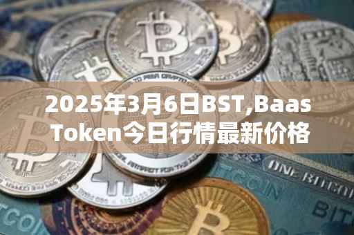 2025年3月6日BST,Baas Token今日行情最新价格