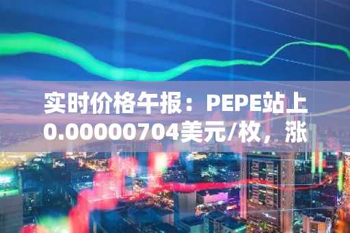 实时价格午报：PEPE站上0.00000704美元/枚，涨幅达3.07%