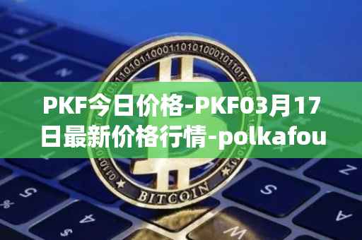 PKF今日价格-PKF03月17日最新价格行情-polkafoundry最新走势消息