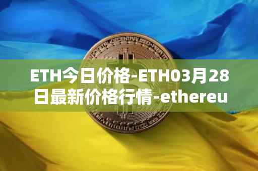 ETH今日价格-ETH03月28日最新价格行情-ethereum最新走势消息