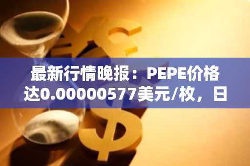 最新行情晚报：PEPE价格达0.00000577美元/枚，日内跌幅-3.03%