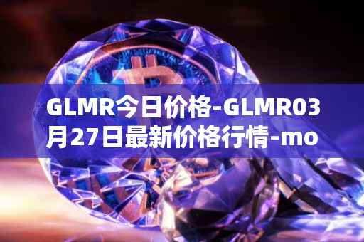 GLMR今日价格-GLMR03月27日最新价格行情-moonbeam最新走势消息