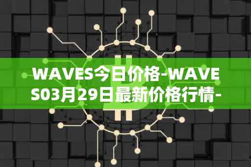 WAVES今日价格-WAVES03月29日最新价格行情-waves最新走势消息