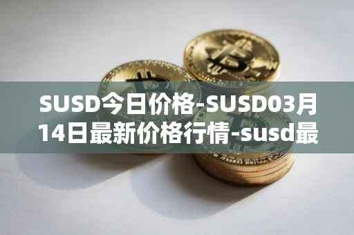 SUSD今日价格-SUSD03月14日最新价格行情-susd最新走势消息