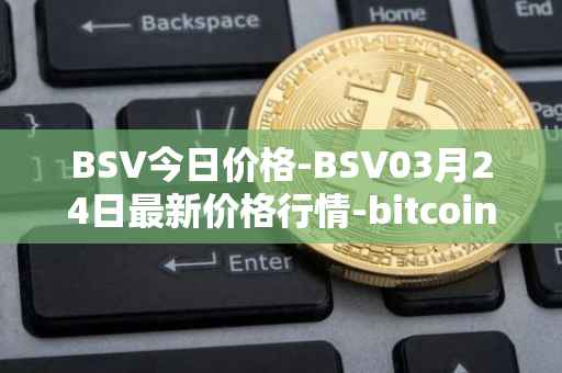 BSV今日价格-BSV03月24日最新价格行情-bitcoin-cash-sv最新走势消息