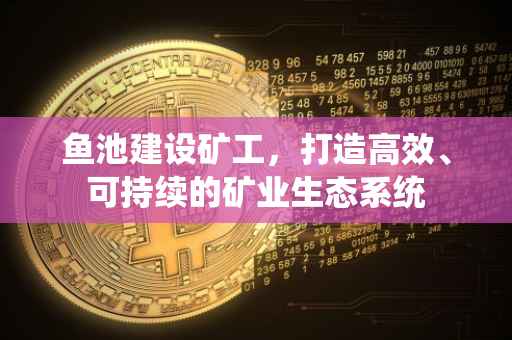 鱼池建设矿工，打造高效、可持续的矿业生态系统