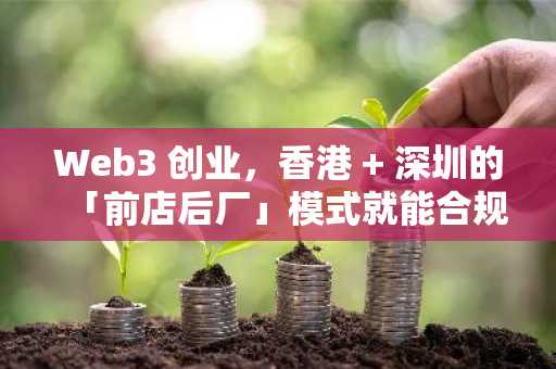 Web3 创业，香港   深圳的「前店后厂」模式就能合规吗？