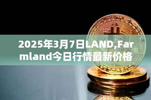 2025年3月7日LAND,Farmland今日行情最新价格