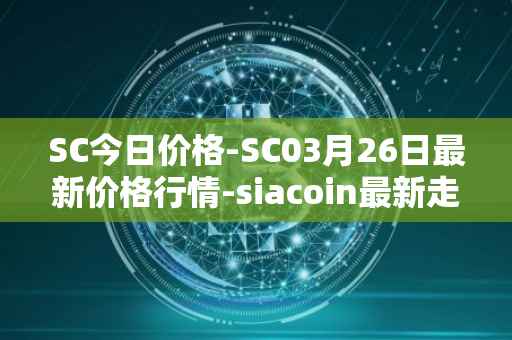 SC今日价格-SC03月26日最新价格行情-siacoin最新走势消息