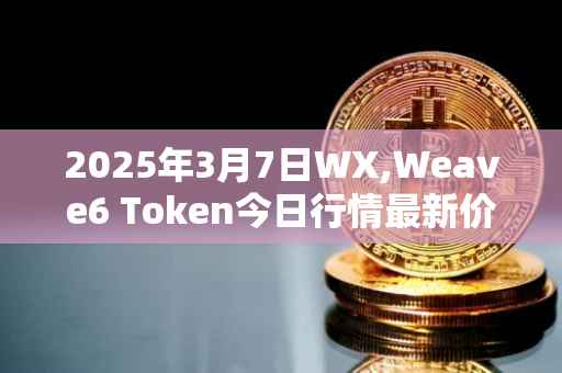 2025年3月7日WX,Weave6 Token今日行情最新价格