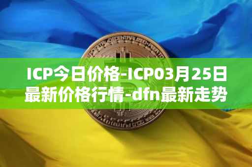 ICP今日价格-ICP03月25日最新价格行情-dfn最新走势消息