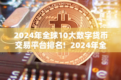 2024年全球10大数字货币交易平台排名! 2024年全球10大数字货币交易平台排名及趋势分析 2024年全球10大数字货币交易平台排名! 2024年全球10大数字货币交易平台排名及趋势分析
