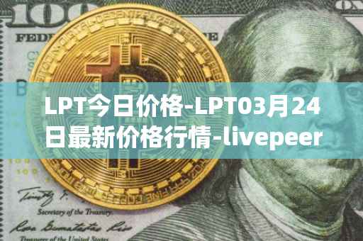 LPT今日价格-LPT03月24日最新价格行情-livepeer最新走势消息