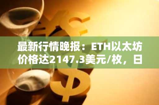 最新行情晚报：ETH以太坊价格达2147.3美元/枚，日内跌幅-1.15%