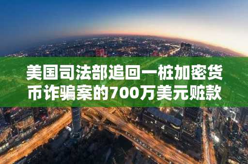 美国司法部追回一桩加密货币诈骗案的700万美元赃款，并敦促受害者申请领取。