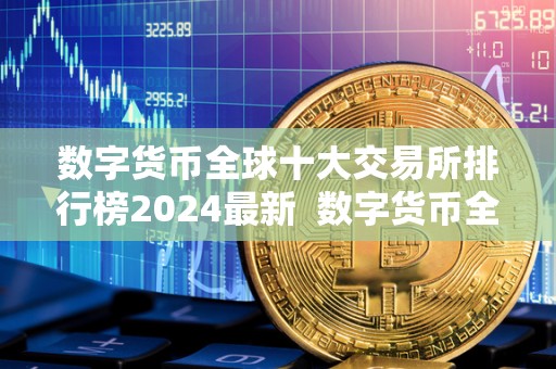 数字货币全球十大交易所排行榜2024最新  数字货币全球十大交易所排行榜2024最新：探索未来数字金融的风向标