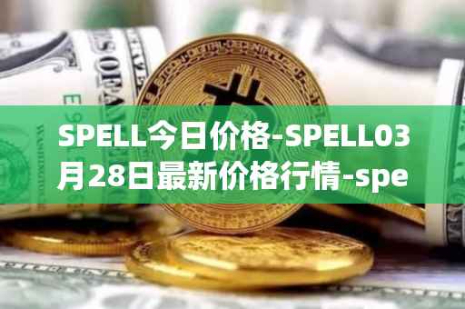 SPELL今日价格-SPELL03月28日最新价格行情-spell-token最新走势消息