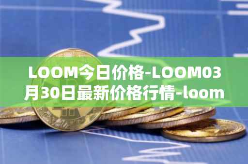 LOOM今日价格-LOOM03月30日最新价格行情-loom-network最新走势消息