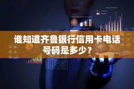 谁知道齐鲁银行信用卡电话号码是多少？