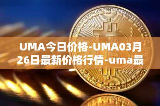 UMA今日价格-UMA03月26日最新价格行情-uma最新走势消息