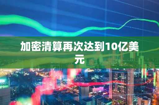 加密清算再次达到10亿美元