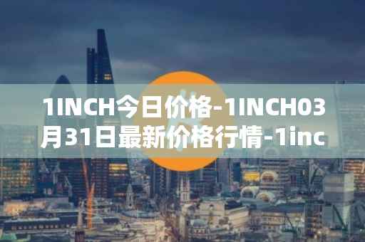 1INCH今日价格-1INCH03月31日最新价格行情-1inch最新走势消息